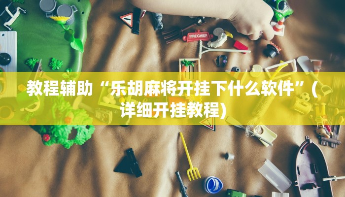 教程辅助“乐胡麻将开挂下什么软件”(详细开挂教程) 教程辅助“乐胡麻将开挂下什么软件”(详细开挂教程)