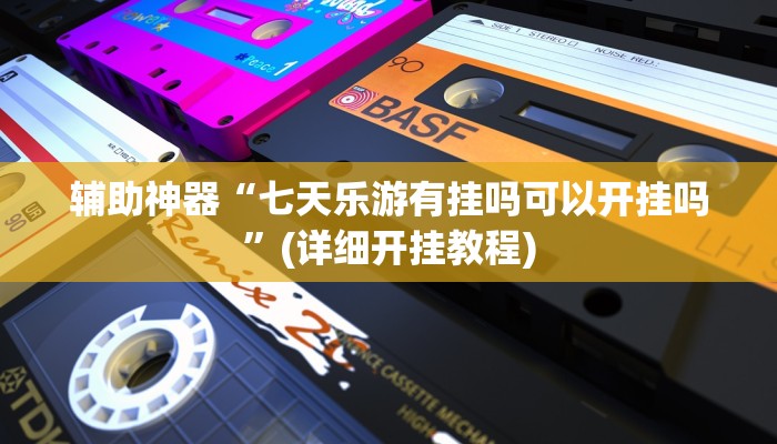 辅助神器“七天乐游有挂吗可以开挂吗”(详细开挂教程)