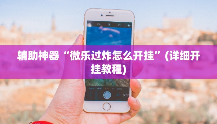 辅助神器“微乐过炸怎么开挂”(详细开挂教程)