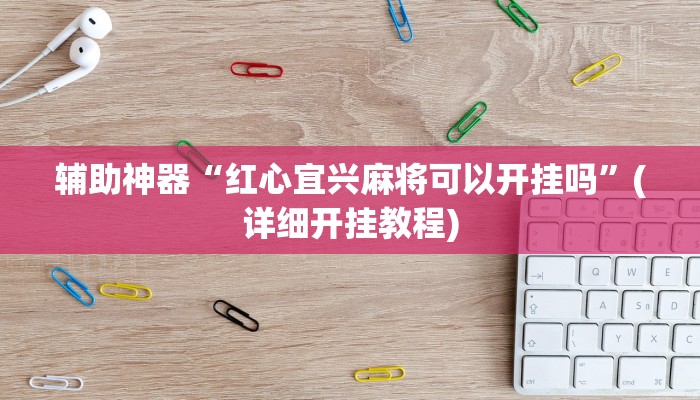 辅助神器“红心宜兴麻将可以开挂吗”(详细开挂教程)
