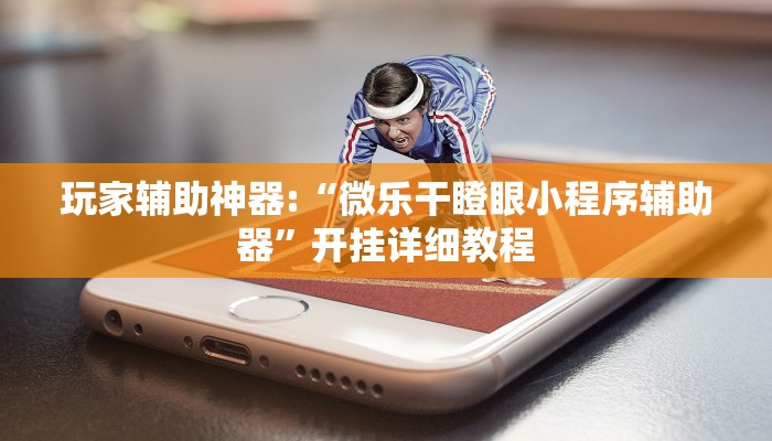 玩家辅助神器:“微乐干瞪眼小程序辅助器”开挂详细教程 玩家辅助神器:“微乐干瞪眼小程序辅助器”开挂详细教程