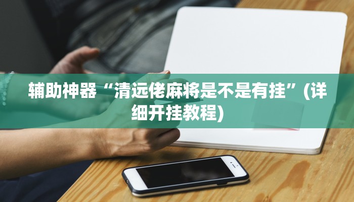 辅助神器“清远佬麻将是不是有挂”(详细开挂教程)
