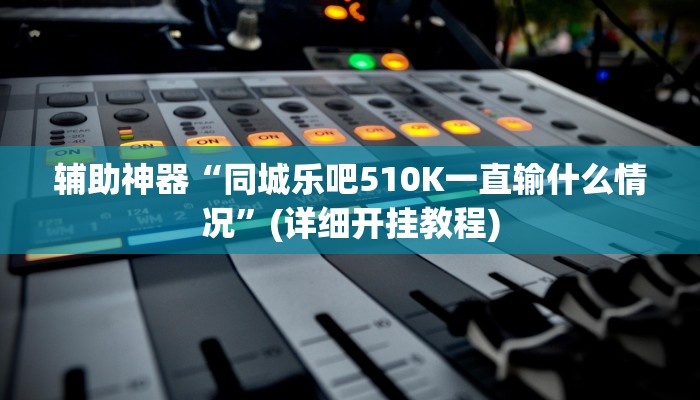 辅助神器“同城乐吧510K一直输什么情况”(详细开挂教程)