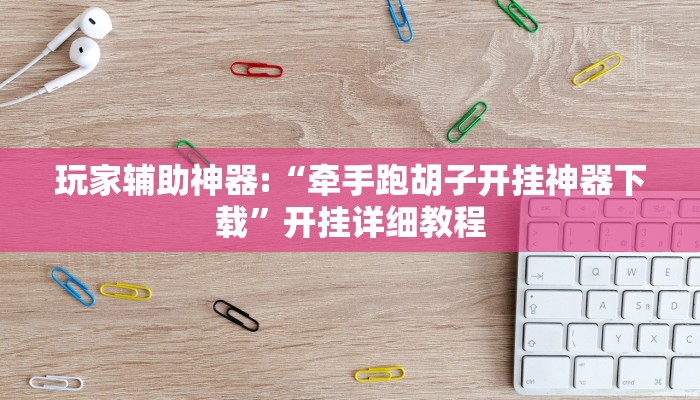 玩家辅助神器:“牵手跑胡子开挂神器下载”开挂详细教程