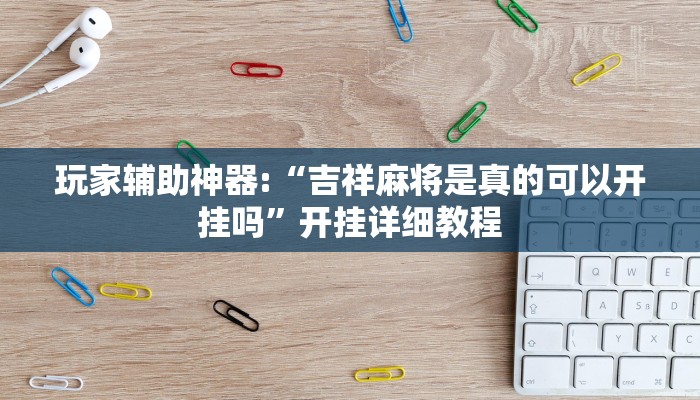 玩家辅助神器:“吉祥麻将是真的可以开挂吗”开挂详细教程