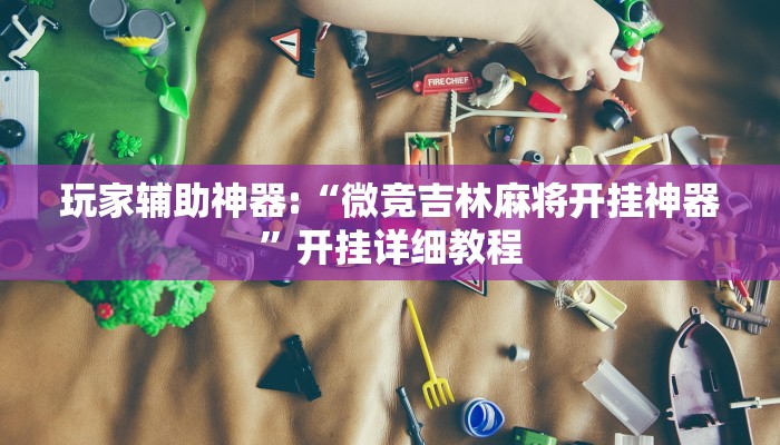 玩家辅助神器:“微竞吉林麻将开挂神器”开挂详细教程 玩家辅助神器:“微竞吉林麻将开挂神器”开挂详细教程