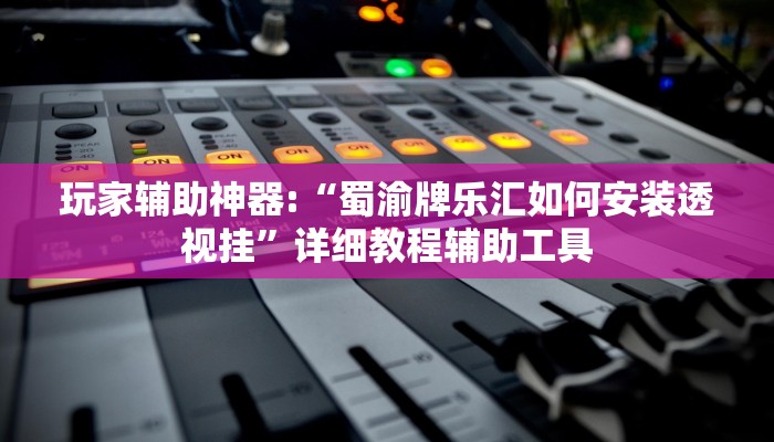 玩家辅助神器:“蜀渝牌乐汇如何安装透视挂”详细教程辅助工具