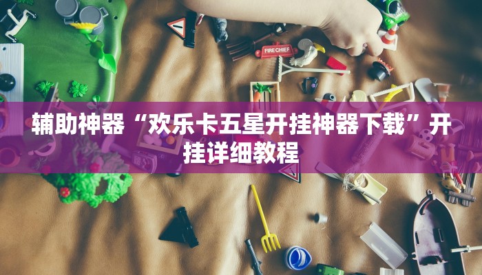 辅助神器“欢乐卡五星开挂神器下载”开挂详细教程