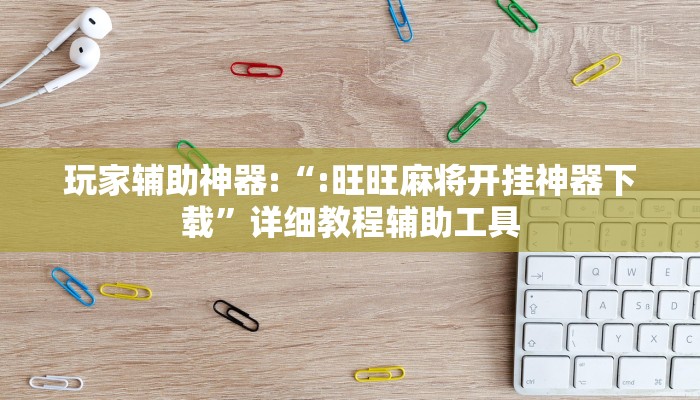 玩家辅助神器:“:旺旺麻将开挂神器下载”详细教程辅助工具