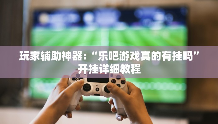 玩家辅助神器:“乐吧游戏真的有挂吗”开挂详细教程