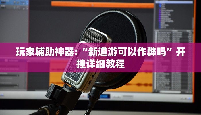 玩家辅助神器:“新道游可以作弊吗”开挂详细教程 玩家辅助神器:“新道游可以作弊吗”开挂详细教程