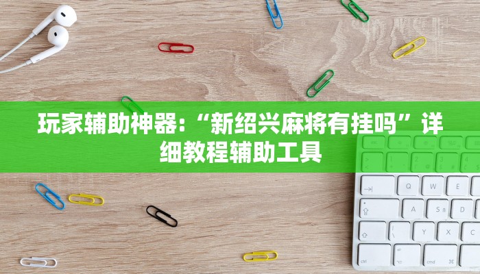 玩家辅助神器:“新绍兴麻将有挂吗”详细教程辅助工具