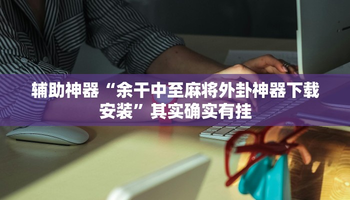 辅助神器“余干中至麻将外卦神器下载安装”其实确实有挂