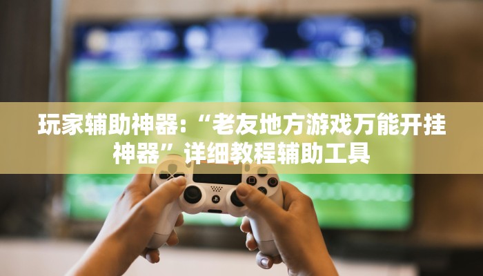 玩家辅助神器:“老友地方游戏万能开挂神器”详细教程辅助工具