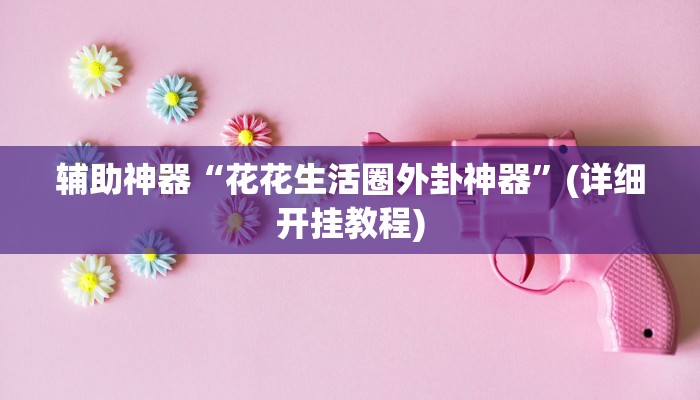 辅助神器“花花生活圈外卦神器”(详细开挂教程)