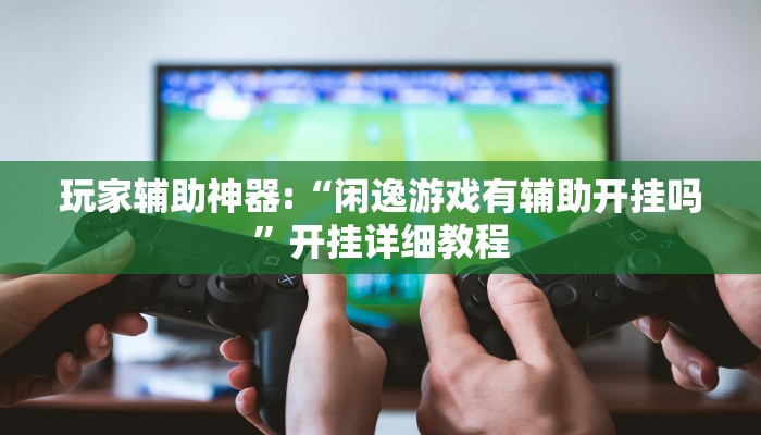 玩家辅助神器:“闲逸游戏有辅助开挂吗”开挂详细教程