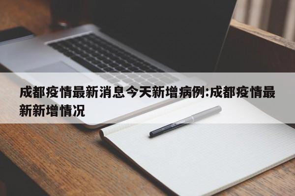成都疫情最新消息今天新增病例:成都疫情最新新增情况
