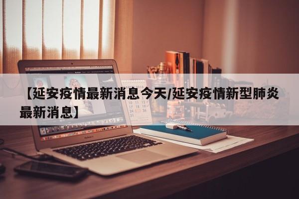 【延安疫情最新消息今天/延安疫情新型肺炎最新消息】