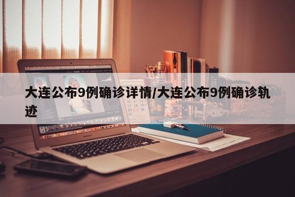 大连公布9例确诊详情/大连公布9例确诊轨迹