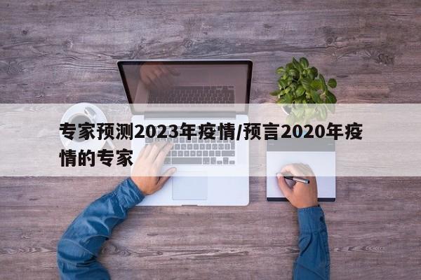 专家预测2023年疫情/预言2020年疫情的专家
