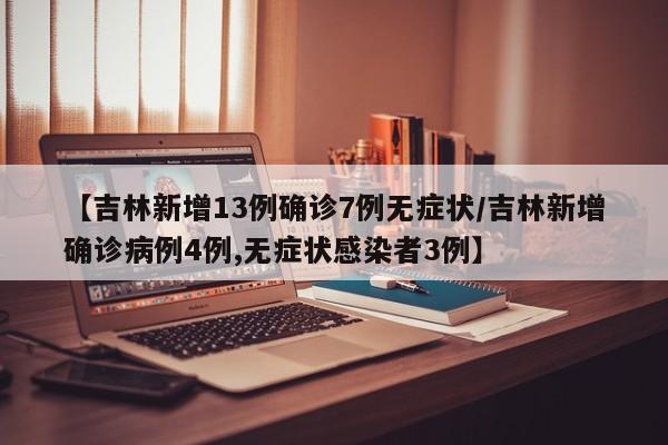 【吉林新增13例确诊7例无症状/吉林新增确诊病例4例,无症状感染者3例】