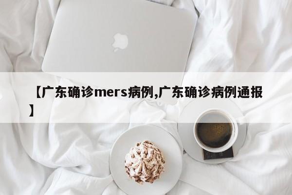 【广东确诊mers病例,广东确诊病例通报】