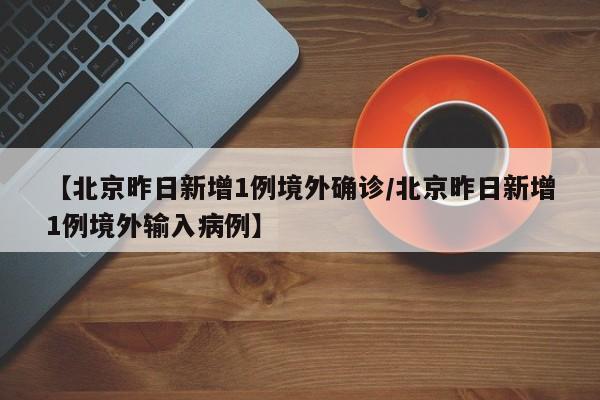 【北京昨日新增1例境外确诊/北京昨日新增1例境外输入病例】