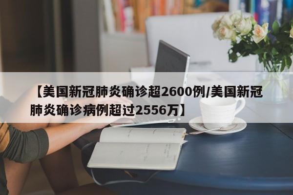 【美国新冠肺炎确诊超2600例/美国新冠肺炎确诊病例超过2556万】