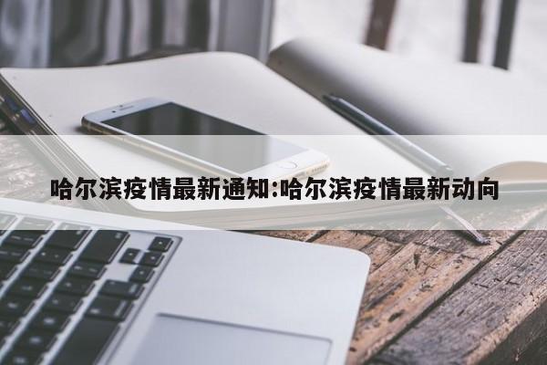 哈尔滨疫情最新通知:哈尔滨疫情最新动向