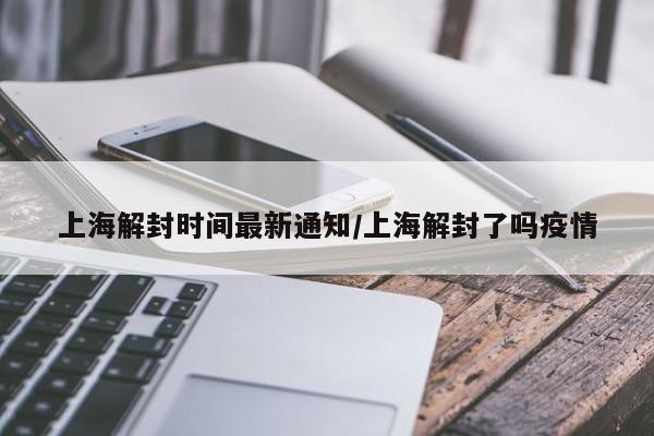 上海解封时间最新通知/上海解封了吗疫情