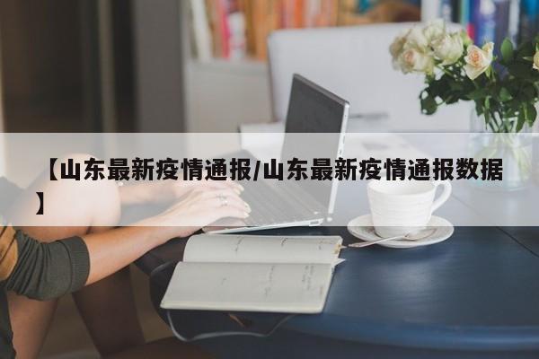 【山东最新疫情通报/山东最新疫情通报数据】