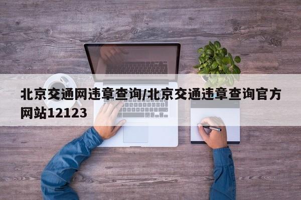 北京交通网违章查询/北京交通违章查询官方网站12123