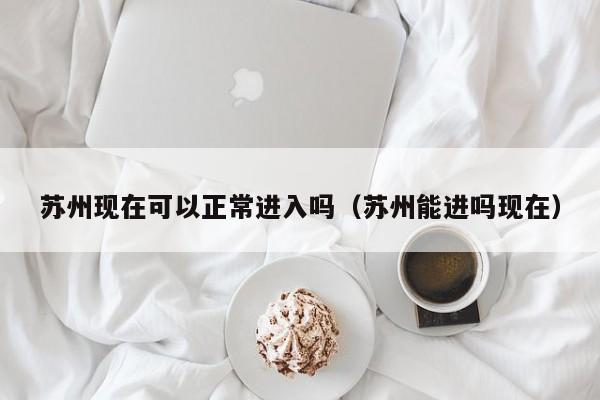 苏州现在可以正常进入吗(苏州能进吗现在)