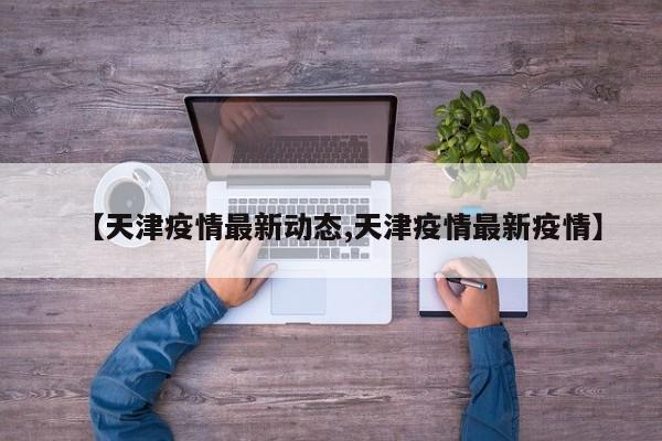 【天津疫情最新动态,天津疫情最新疫情】