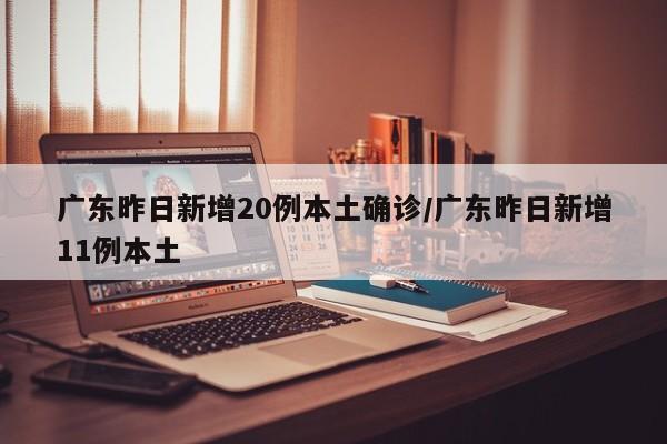 广东昨日新增20例本土确诊/广东昨日新增11例本土