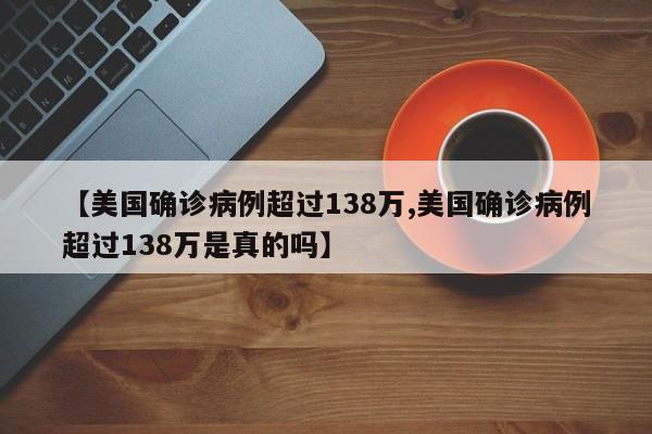 【美国确诊病例超过138万,美国确诊病例超过138万是真的吗】