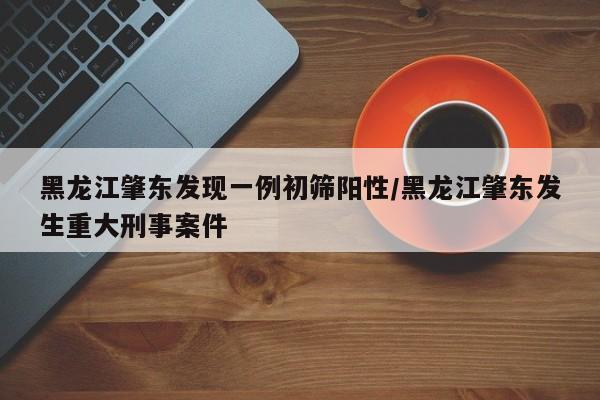 黑龙江肇东发现一例初筛阳性/黑龙江肇东发生重大刑事案件