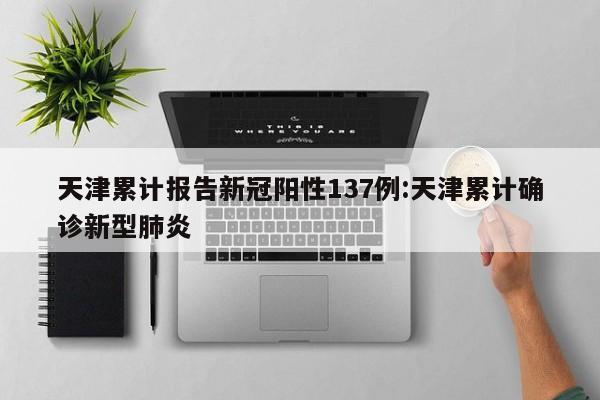天津累计报告新冠阳性137例:天津累计确诊新型肺炎