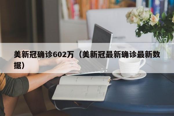 美新冠确诊602万(美新冠最新确诊最新数据)