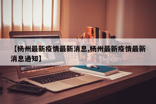 【杨州最新疫情最新消息,杨州最新疫情最新消息通知】