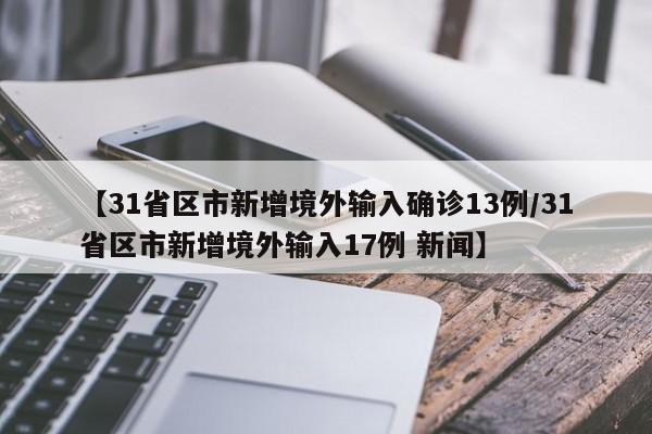 【31省区市新增境外输入确诊13例/31省区市新增境外输入17例 新闻】