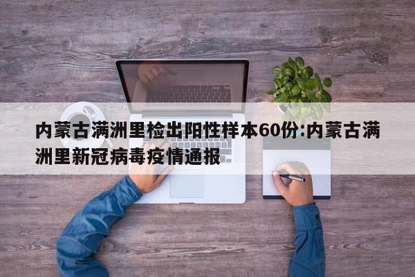 内蒙古满洲里检出阳性样本60份:内蒙古满洲里新冠病毒疫情通报