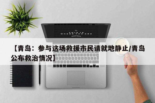 【青岛:参与这场救援市民请就地静止/青岛公布救治情况】