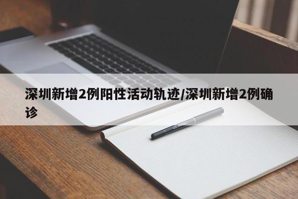 深圳新增2例阳性活动轨迹/深圳新增2例确诊