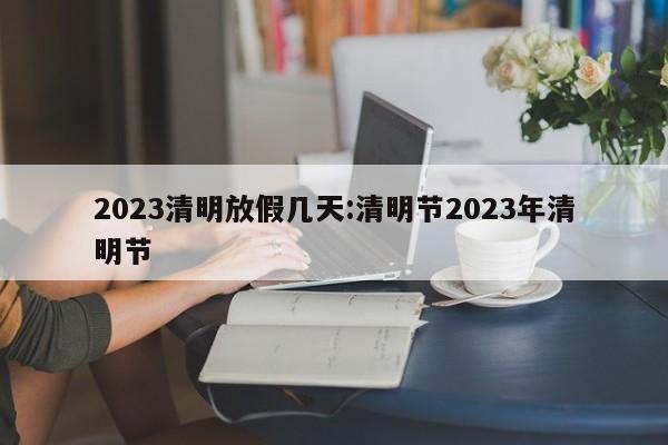 2023清明放假几天:清明节2023年清明节