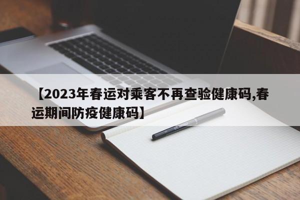 【2023年春运对乘客不再查验健康码,春运期间防疫健康码】