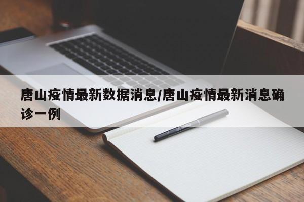 唐山疫情最新数据消息/唐山疫情最新消息确诊一例